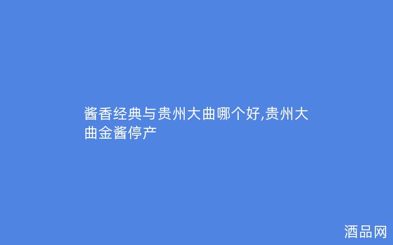酱香经典与贵州大曲哪个好,贵州大曲金酱停产