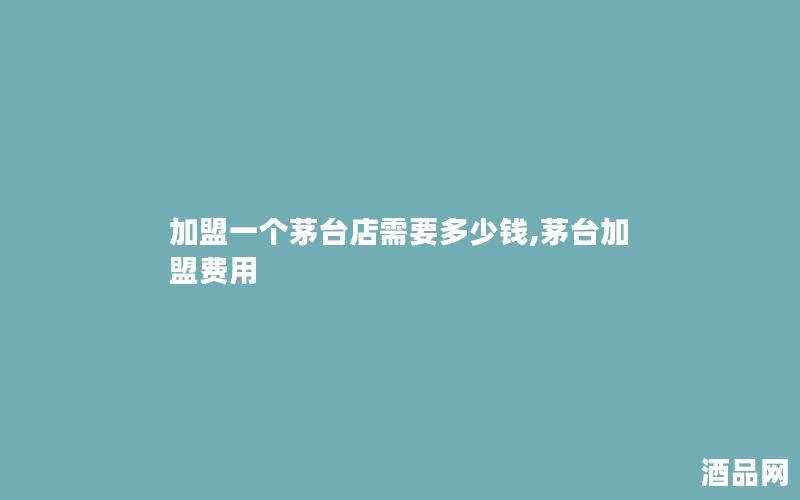 加盟一个茅台店需要多少钱,茅台加盟费用 加盟一个茅台店需要多少钱,茅台加盟费用