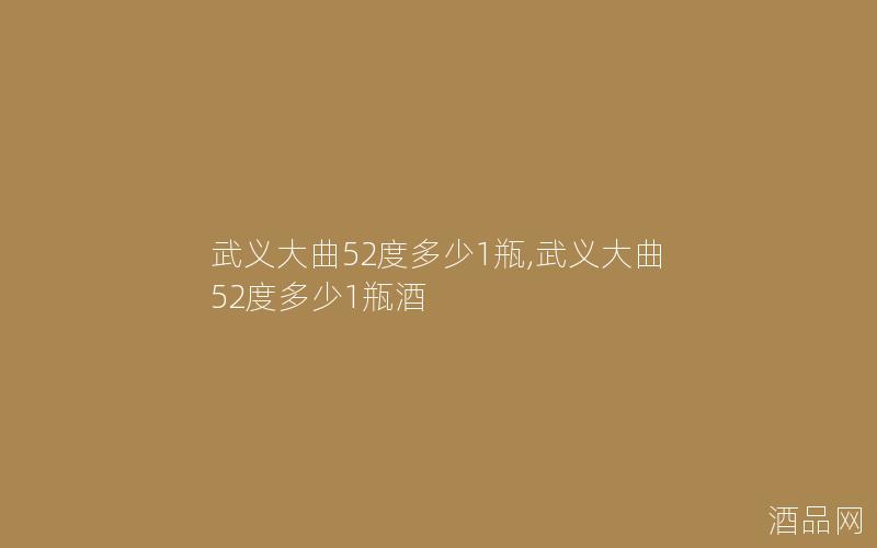 武义大曲52度多少1瓶,武义大曲52度多少1瓶酒