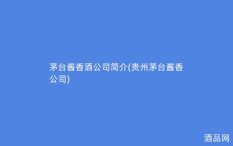 茅台酱香酒公司简介(贵州茅台酱香公司)