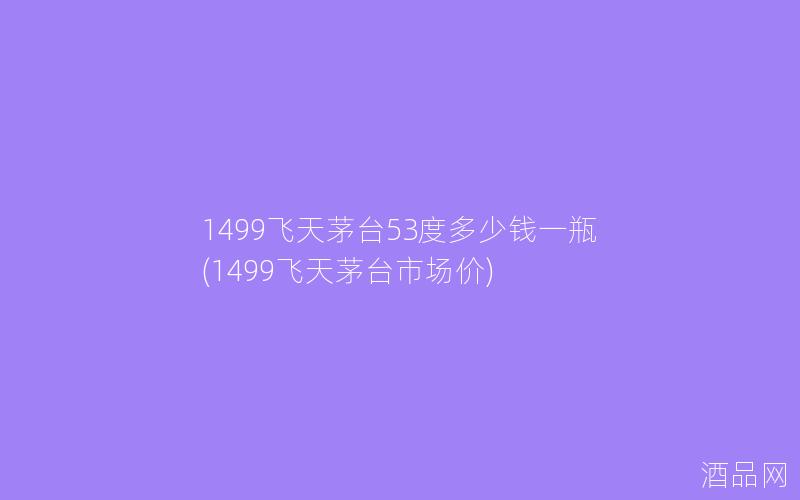 1499飞天茅台53度多少钱一瓶(1499飞天茅台市场价)