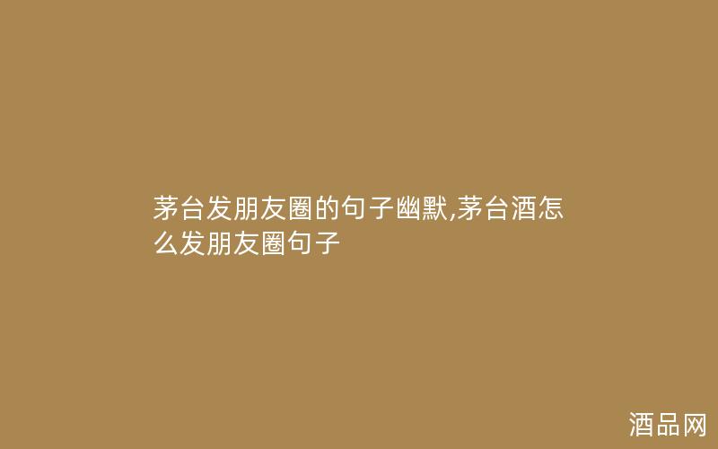 茅台发朋友圈的句子幽默,茅台酒怎么发朋友圈句子