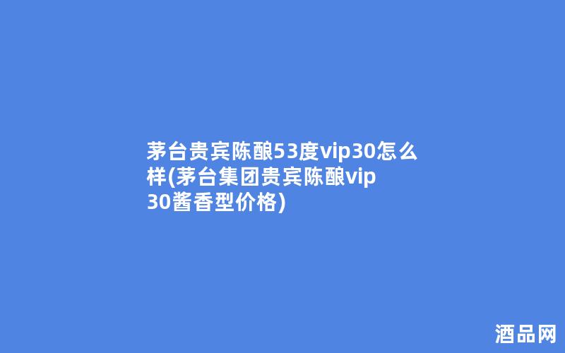 茅台贵宾陈酿53度vip30怎么样(茅台集团贵宾陈酿vip 30酱香型价格) 茅台贵宾陈酿53度vip30怎么样(茅台集团贵宾陈酿vip 30酱香型价格)