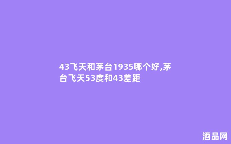 43飞天和茅台1935哪个好,茅台飞天53度和43差距