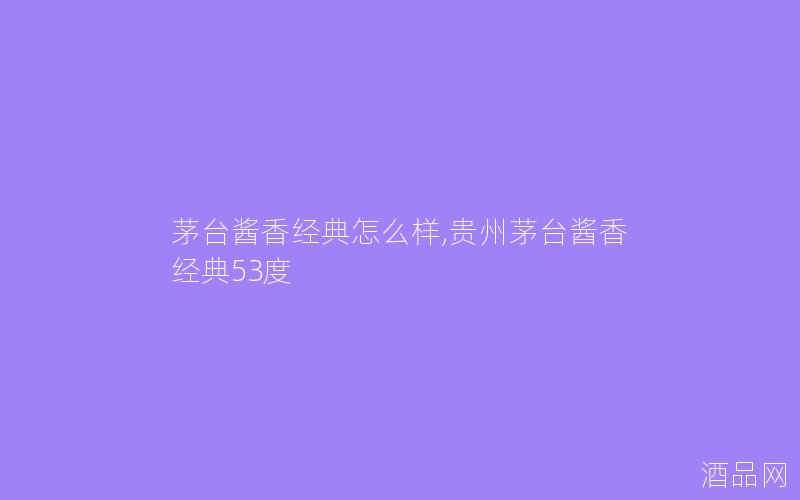 茅台酱香经典怎么样,贵州茅台酱香经典53度