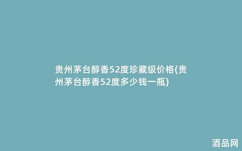 贵州茅台醇香52度珍藏级价格(贵州茅台醇香52度多少钱一瓶) 贵州茅台醇香52度珍藏级价格(贵州茅台醇香52度多少钱一瓶)