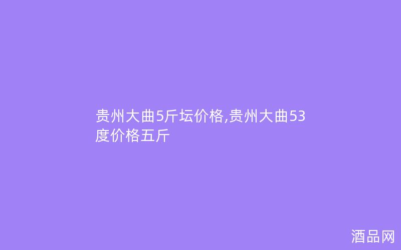 贵州大曲5斤坛价格,贵州大曲53度价格五斤