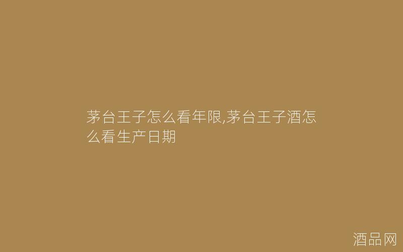 茅台王子怎么看年限,茅台王子酒怎么看生产日期