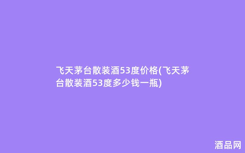飞天茅台散装酒53度价格(飞天茅台散装酒53度多少钱一瓶)