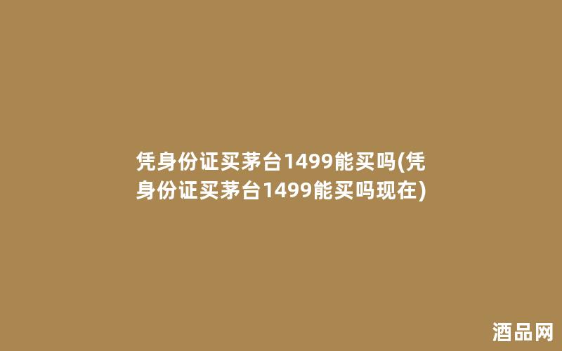 凭身份证买茅台1499能买吗(凭身份证买茅台1499能买吗现在)