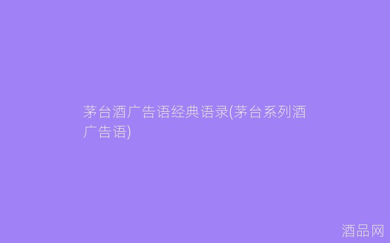 茅台酒广告语经典语录(茅台系列酒广告语)