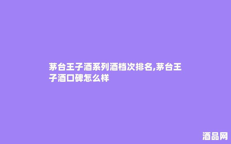 茅台王子酒系列酒档次排名,茅台王子酒口碑怎么样