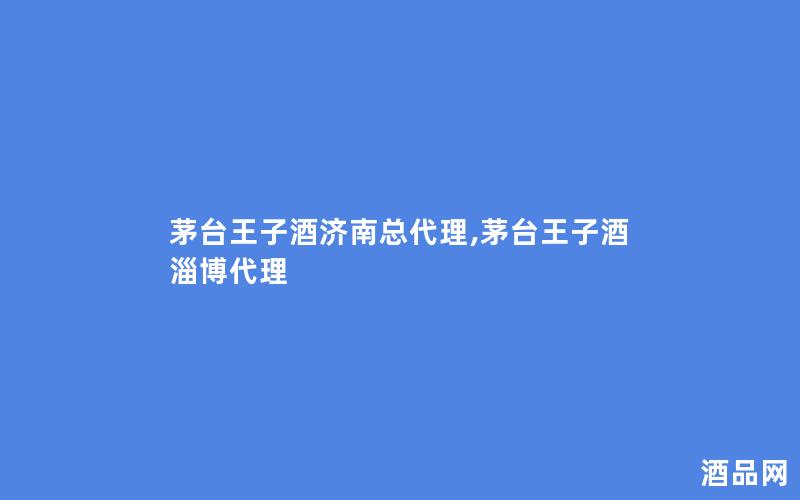 茅台王子酒济南总代理,茅台王子酒淄博代理