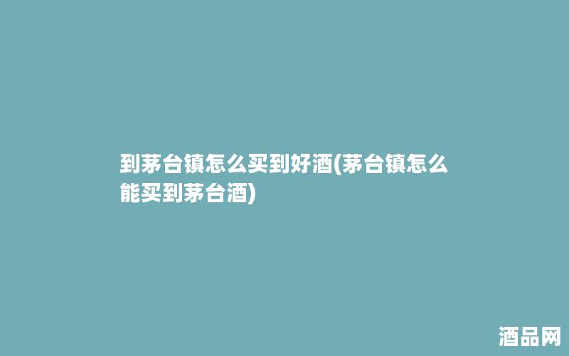 到茅台镇怎么买到好酒(茅台镇怎么能买到茅台酒)