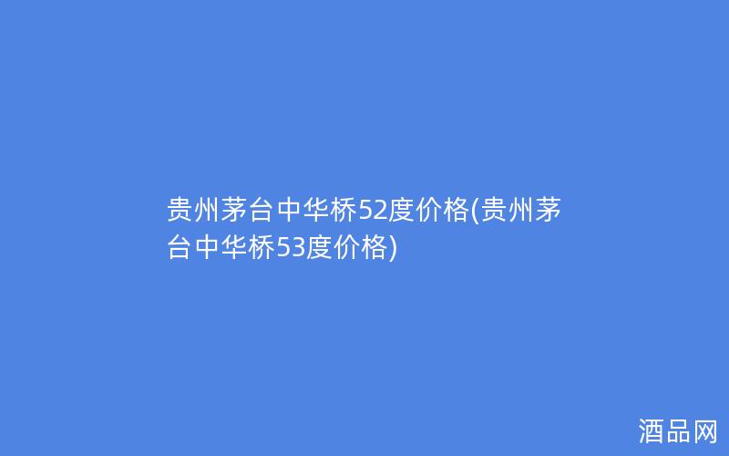 贵州茅台中华桥52度价格(贵州茅台中华桥53度价格)