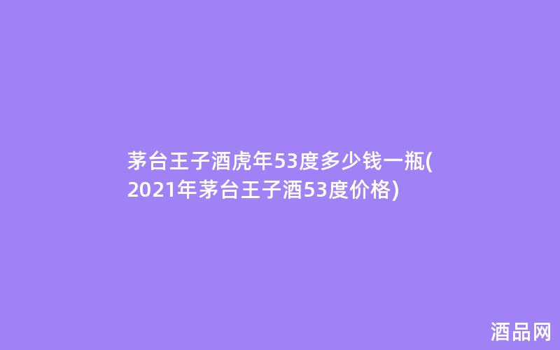 茅台王子酒虎年53度多少钱一瓶(2021年茅台王子酒53度价格)