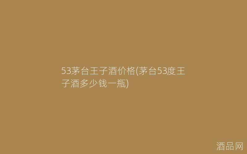 53茅台王子酒价格(茅台53度王子酒多少钱一瓶)