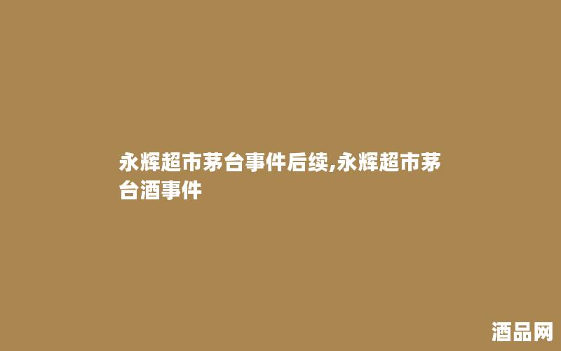 永辉超市茅台事件后续,永辉超市茅台酒事件
