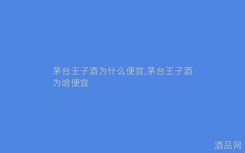 茅台王子酒为什么便宜,茅台王子酒为啥便宜