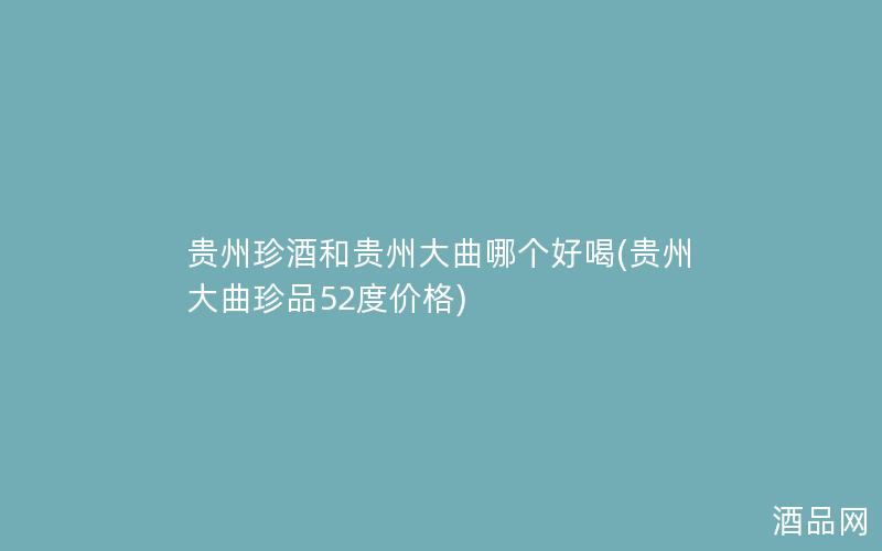 贵州珍酒和贵州大曲哪个好喝(贵州大曲珍品52度价格)