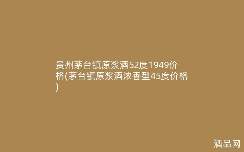 贵州茅台镇原浆酒52度1949价格(茅台镇原浆酒浓香型45度价格) 贵州茅台镇原浆酒52度1949价格(茅台镇原浆酒浓香型45度价格)