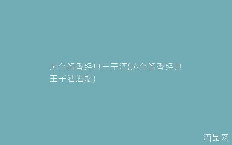 茅台酱香经典王子酒(茅台酱香经典王子酒酒瓶)