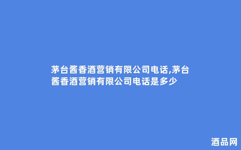 茅台酱香酒营销有限公司电话,茅台酱香酒营销有限公司电话是多少