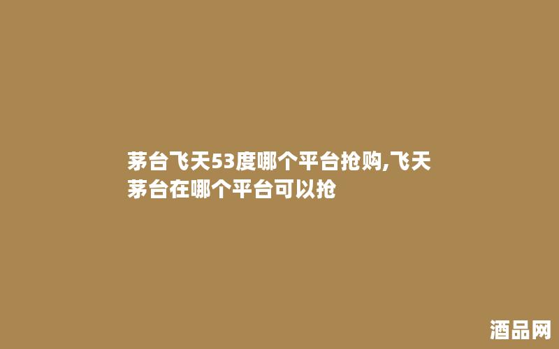 茅台飞天53度哪个平台抢购,飞天茅台在哪个平台可以抢 茅台飞天53度哪个平台抢购,飞天茅台在哪个平台可以抢