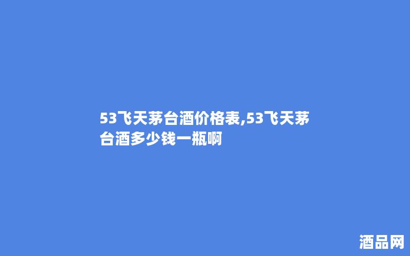 53飞天茅台酒价格表,53飞天茅台酒多少钱一瓶啊