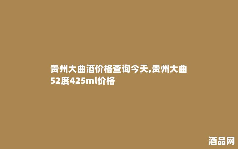贵州大曲酒价格查询今天,贵州大曲52度425ml价格