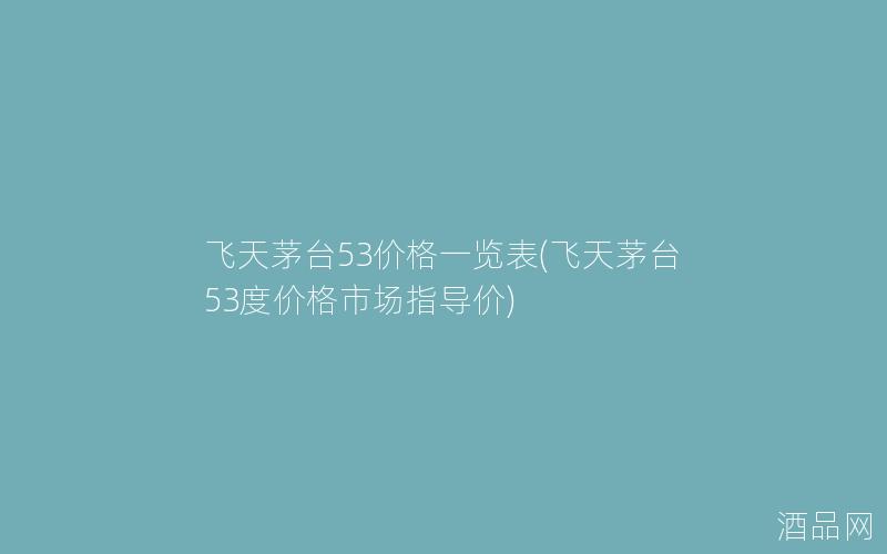 飞天茅台53价格一览表(飞天茅台53度价格市场指导价)