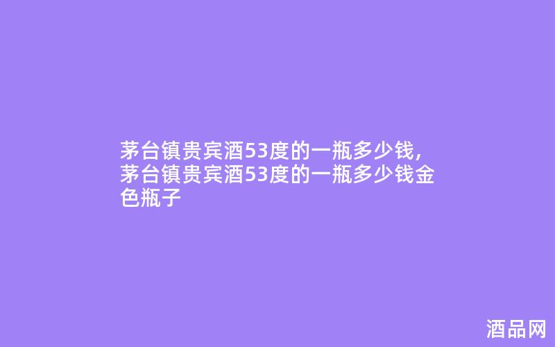 茅台镇贵宾酒53度的一瓶多少钱,茅台镇贵宾酒53度的一瓶多少钱金色瓶子