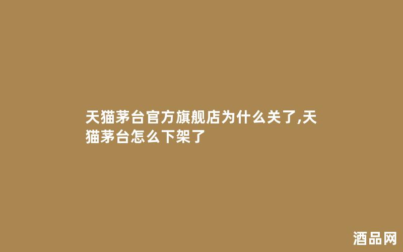 天猫茅台官方旗舰店为什么关了,天猫茅台怎么下架了 天猫茅台官方旗舰店为什么关了,天猫茅台怎么下架了