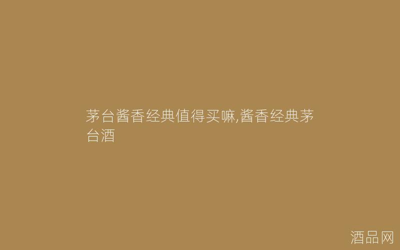 茅台酱香经典值得买嘛,酱香经典茅台酒