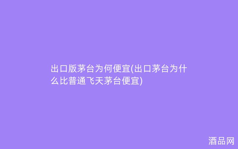 出口版茅台为何便宜(出口茅台为什么比普通飞天茅台便宜) 出口版茅台为何便宜(出口茅台为什么比普通飞天茅台便宜)