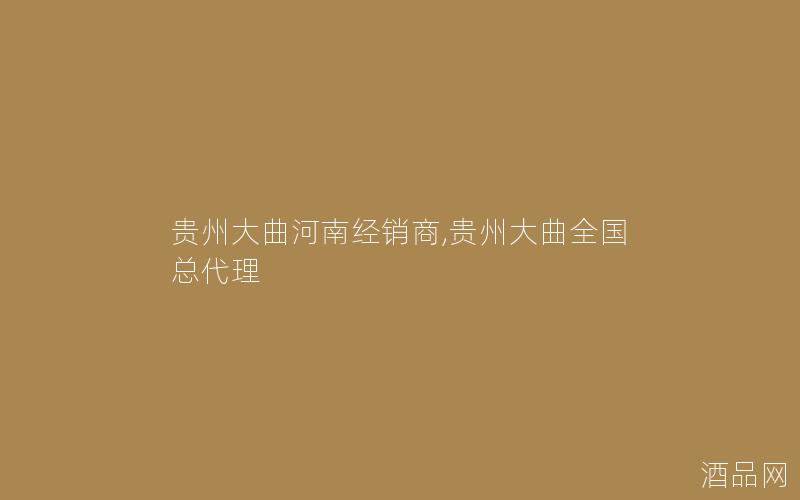 贵州大曲河南经销商,贵州大曲全国总代理
