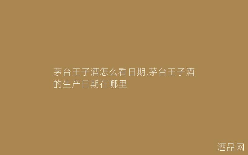 茅台王子酒怎么看日期,茅台王子酒的生产日期在哪里