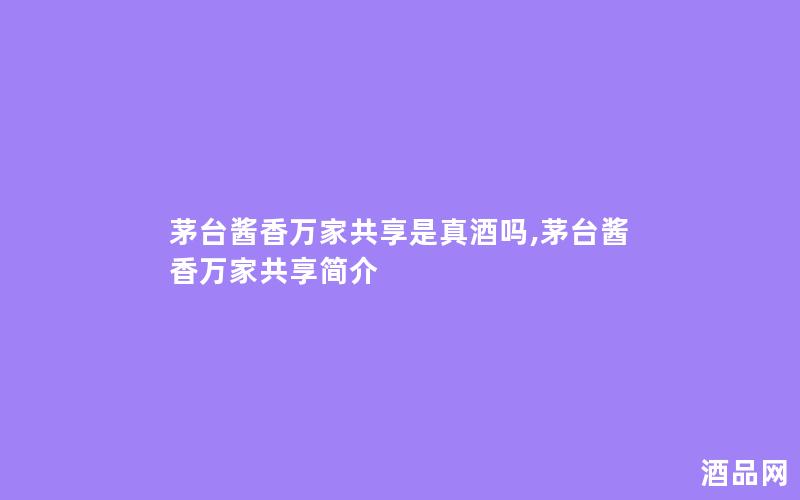 茅台酱香万家共享是真酒吗,茅台酱香万家共享简介