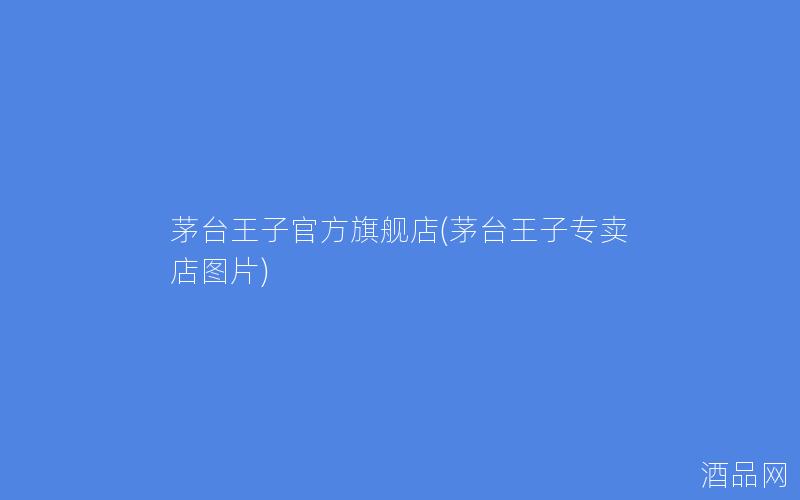 茅台王子官方旗舰店(茅台王子专卖店图片)