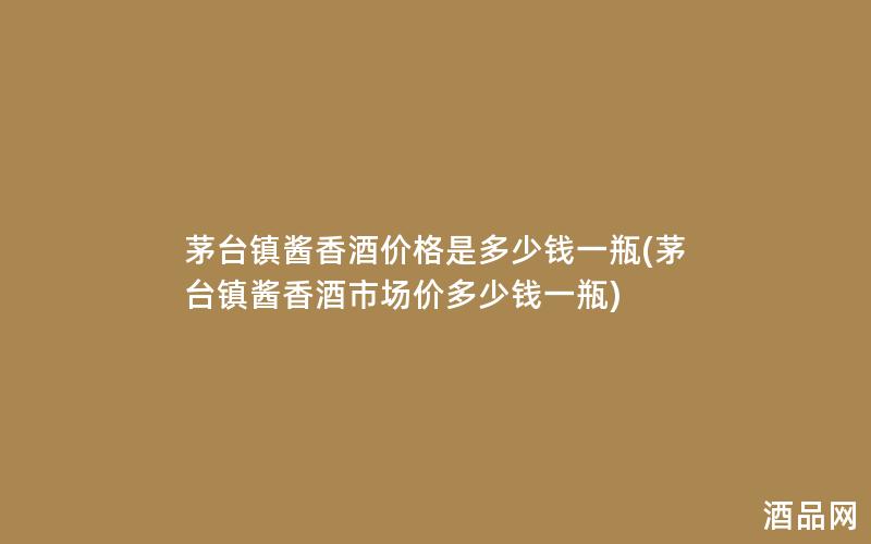 茅台镇酱香酒价格是多少钱一瓶(茅台镇酱香酒市场价多少钱一瓶)
