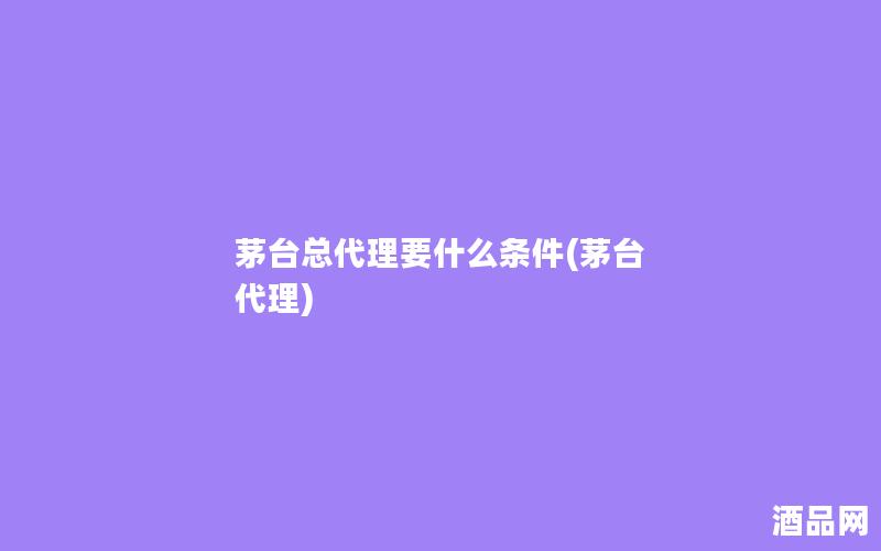 茅台总代理要什么条件(茅台 代理)
