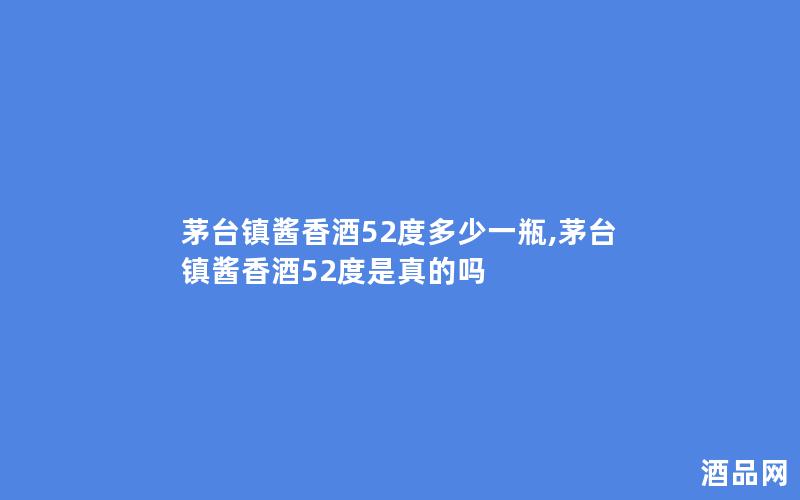 茅台镇酱香酒52度多少一瓶,茅台镇酱香酒52度是真的吗 茅台镇酱香酒52度多少一瓶,茅台镇酱香酒52度是真的吗