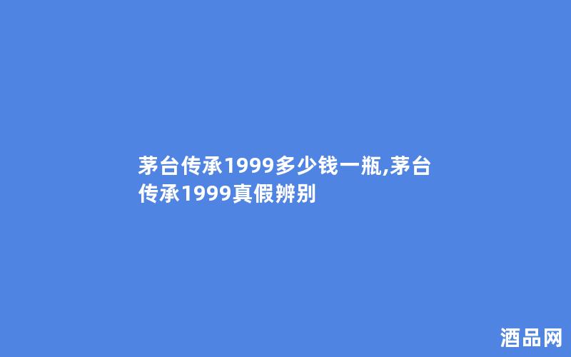 茅台传承1999多少钱一瓶,茅台传承1999真假辨别