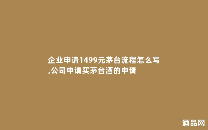企业申请1499元茅台流程怎么写,公司申请买茅台酒的申请 企业申请1499元茅台流程怎么写,公司申请买茅台酒的申请
