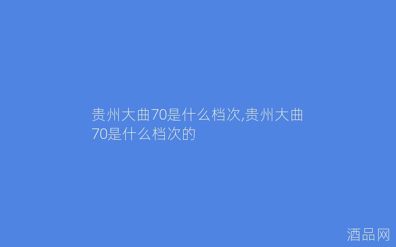 贵州大曲70是什么档次,贵州大曲70是什么档次的 贵州大曲70是什么档次,贵州大曲70是什么档次的