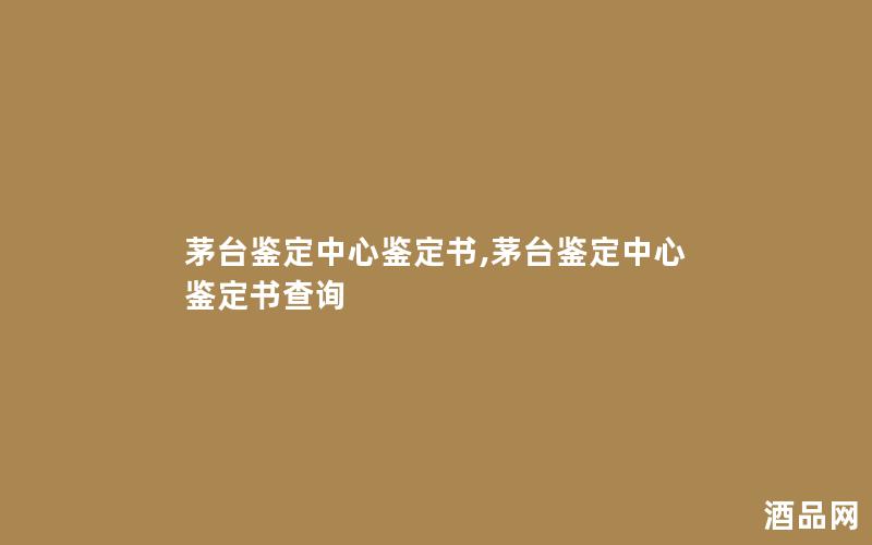 茅台鉴定中心鉴定书,茅台鉴定中心鉴定书查询
