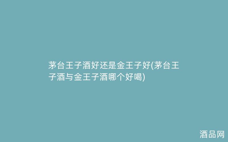 茅台王子酒好还是金王子好(茅台王子酒与金王子酒哪个好喝) 茅台王子酒好还是金王子好(茅台王子酒与金王子酒哪个好喝)