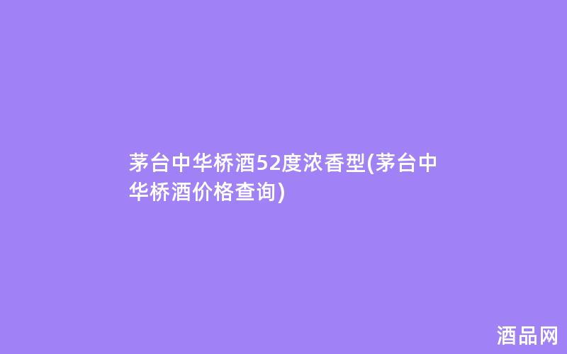 茅台中华桥酒52度浓香型(茅台中华桥酒价格查询)
