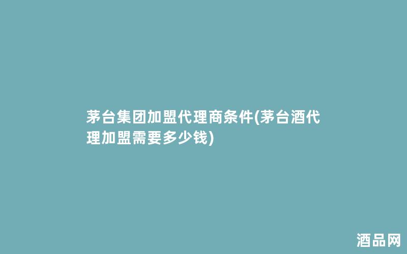 茅台集团加盟代理商条件(茅台酒代理加盟需要多少钱) 茅台集团加盟代理商条件(茅台酒代理加盟需要多少钱)