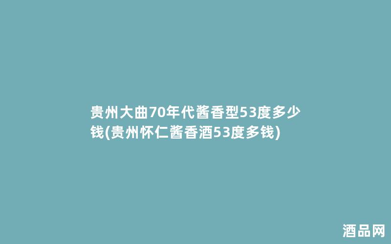 贵州大曲70年代酱香型53度多少钱(贵州怀仁酱香酒53度多钱)